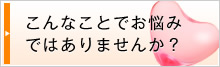 こんなことでお悩みではありませんか？